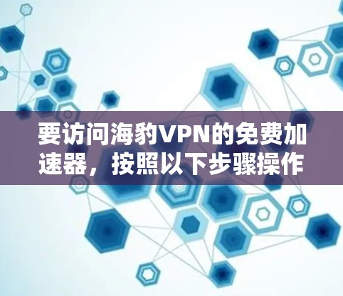 要访问海豹VPN的免费加速器，按照以下步骤操作