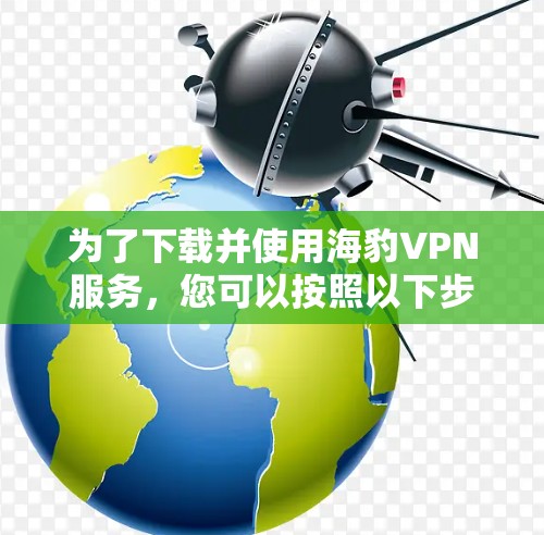 为了下载并使用海豹VPN服务，您可以按照以下步骤操作
