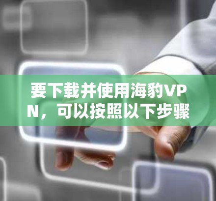 要下载并使用海豹VPN，可以按照以下步骤进行