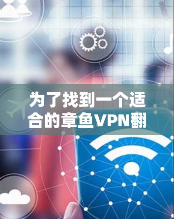 为了找到一个适合的章鱼VPN翻墙软件，您可以按照以下步骤进行