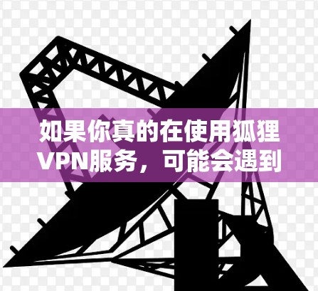 如果你真的在使用狐狸VPN服务，可能会遇到一些关于服务器速度和线路连接的问题。以下是一些可能的问题和建议