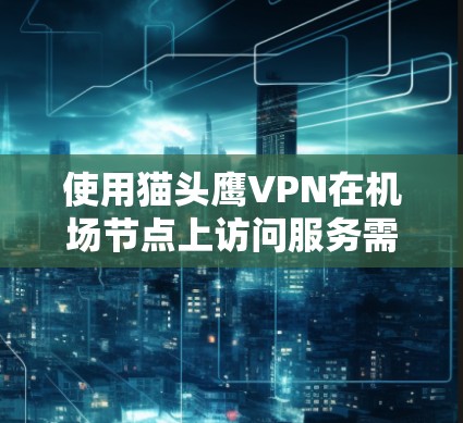 使用猫头鹰VPN在机场节点上访问服务需要遵循以下步骤