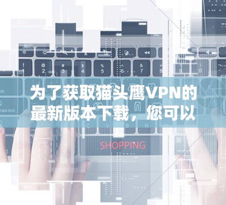 为了获取猫头鹰VPN的最新版本下载，您可以按照以下步骤进行操作