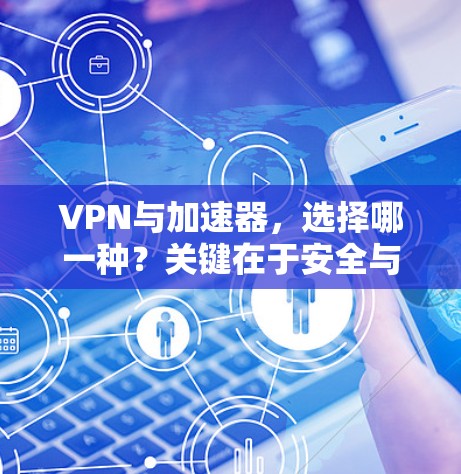 VPN与加速器，选择哪一种？关键在于安全与效率的平衡