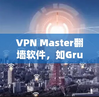 VPN Master翻墙软件，如Grubber，是一个强大的工具，用于翻墙和管理网络连接。以下是对该软件的详细分析和总结