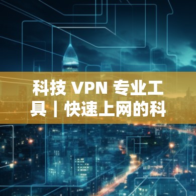 科技 VPN 专业工具｜快速上网的科学方法