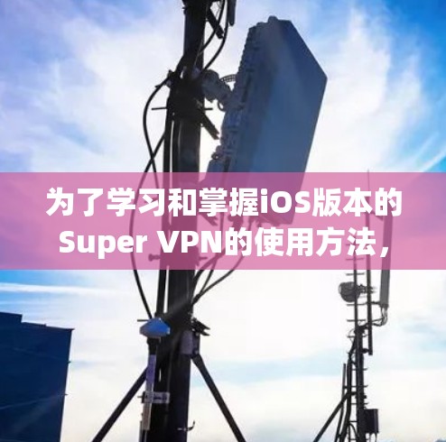 为了学习和掌握iOS版本的Super VPN的使用方法，可以按照以下步骤进行
