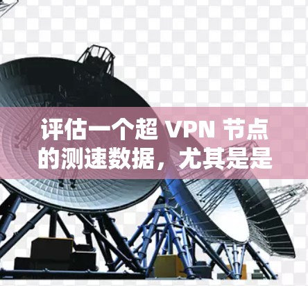 评估一个超 VPN 节点的测速数据，尤其是是否可以访问高速度，步骤如下