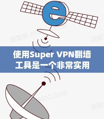使用Super VPN翻墙工具是一个非常实用的选择，但它需要一定的了解和准备。以下是基于您的问题的分步指南