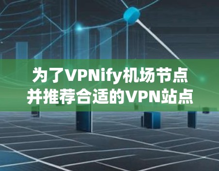 为了VPNify机场节点并推荐合适的VPN站点，以下是一些推荐