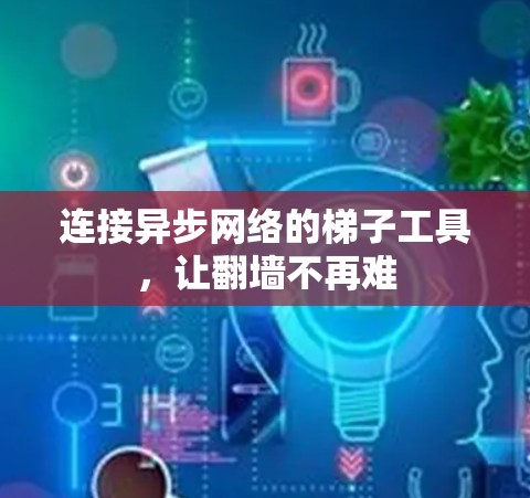 连接异步网络的梯子工具，让翻墙不再难