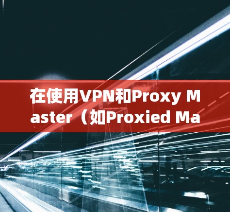 在使用VPN和Proxy Master（如Proxied Manager）在安卓手机上配置时，可以按照以下步骤进行