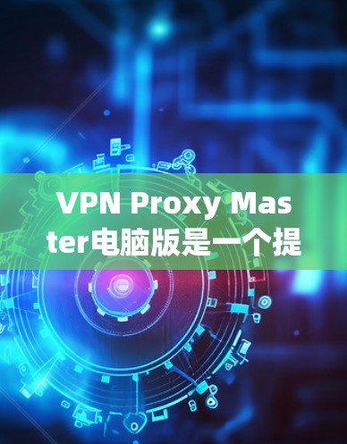 VPN Proxy Master电脑版是一个提供VPN服务的工具，旨在保护用户的信息和网络敏感性。以下是使用VPN的基本步骤和相关知识