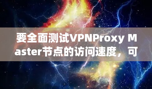 要全面测试VPNProxy Master节点的访问速度，可以按照以下步骤进行