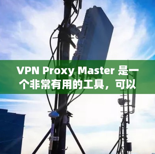 VPN Proxy Master 是一个非常有用的工具，可以帮助用户在VPN中获得真实来源的视频或文件。以下是关于VPN Proxy Master 的详细分析和使用指南