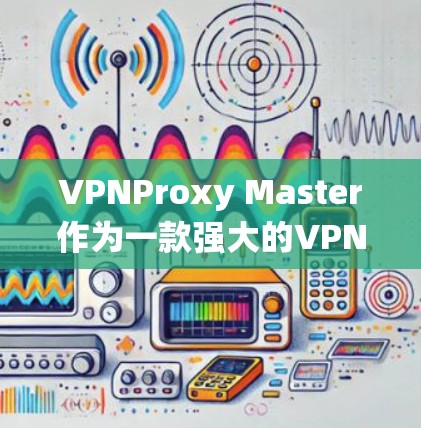 VPNProxy Master作为一款强大的VPN工具，其科学上网体验可以从多个角度进行分析。以下是对VPNProxy Master科学上网体验的系统总结