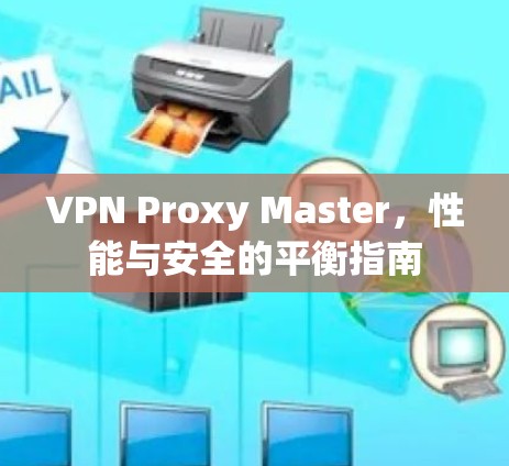 VPN Proxy Master，性能与安全的平衡指南