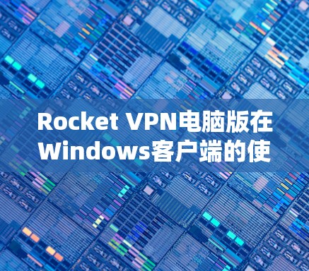 Rocket VPN电脑版在Windows客户端的使用与优势解析