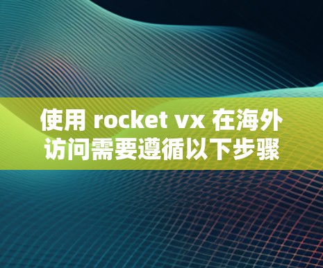 使用 rocket vx 在海外访问需要遵循以下步骤和策略，确保安全性和高效性