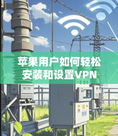 苹果用户如何轻松安装和设置VPN
