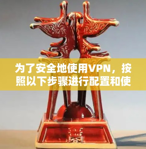 为了安全地使用VPN，按照以下步骤进行配置和使用