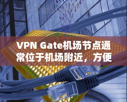VPN Gate机场节点通常位于机场附近，方便用户使用VPN服务。以下是一些常见的VPN Gate机场节点及其附近的高速线路推荐