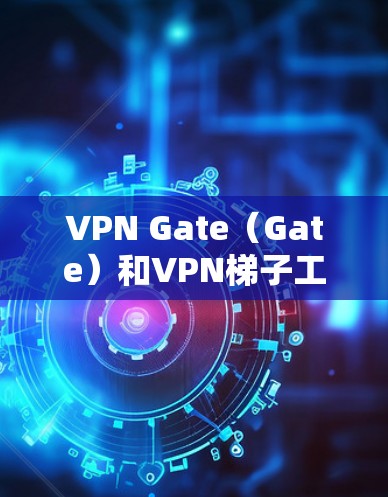 VPN Gate（Gate）和VPN梯子工具是两个不同的 VPN 工具，它们在技术实现和功能上有所不同。以下是对这两种工具的详细说明