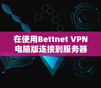 在使用Bettnet VPN电脑版连接到服务器时，以下是详细的步骤指南