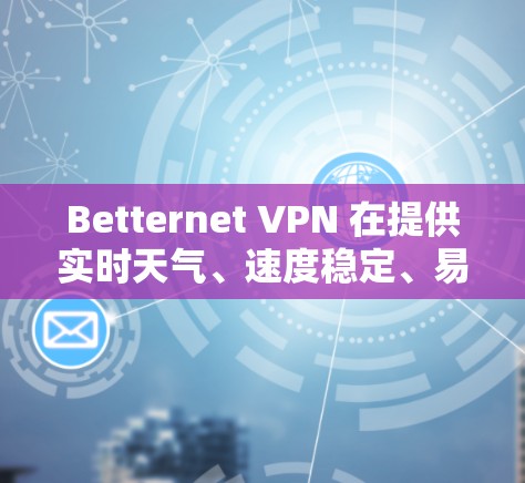 Betternet VPN 在提供实时天气、速度稳定、易用性和推荐方面表现良好，用户对VPN的使用体验非常满意。以下是对该VPN科学上网体验的总结和分析