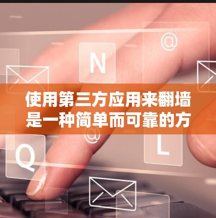 使用第三方应用来翻墙是一种简单而可靠的方法，尽管需要一定的技术知识，但可以有效地完成翻墙过程。以下是一步步的指南，帮助你顺利使用第三方应用进行翻墙