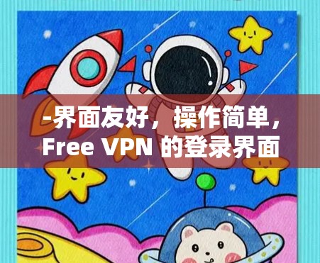 -界面友好，操作简单，Free VPN 的登录界面非常直观，通常会有一个简单的登录按钮，或者一些引导信息。用户只需输入用户名和密码即可完成登录