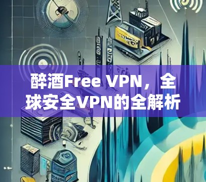 醉酒Free VPN，全球安全VPN的全解析