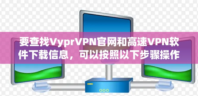 要查找VyprVPN官网和高速VPN软件下载信息，可以按照以下步骤操作
