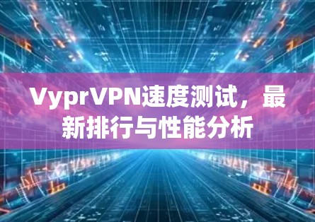 VyprVPN速度测试，最新排行与性能分析