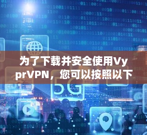 为了下载并安全使用VyprVPN，您可以按照以下步骤进行操作