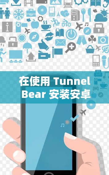 在使用 Tunnel Bear 安装安卓版时遇到连接不上问题，通常需要从以下几个方面进行检查和调整