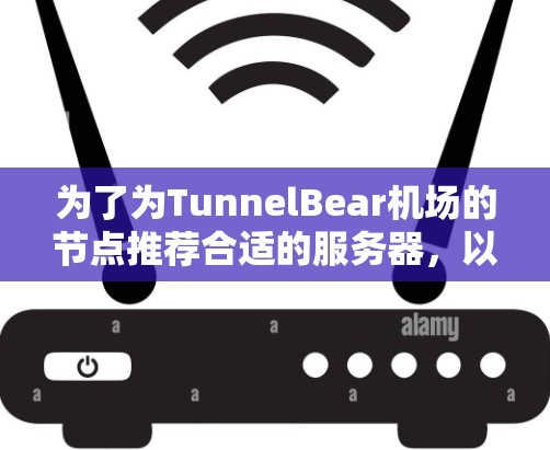 为了为TunnelBear机场的节点推荐合适的服务器，以下是详细的总结和推荐