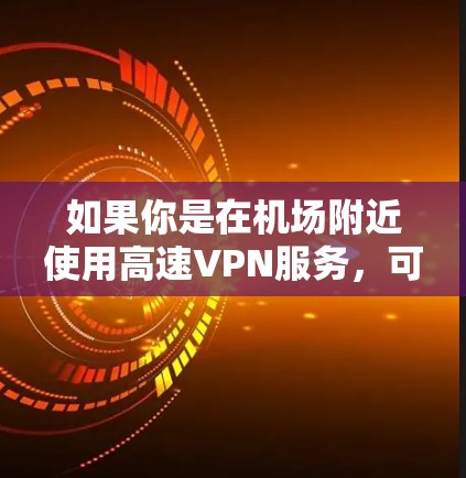 如果你是在机场附近使用高速VPN服务，可以选择以下几种类型的VPN服务器，这些服务器通常位于机场附近或机场附近，提供稳定的高速连接