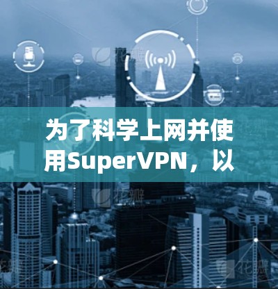为了科学上网并使用SuperVPN，以下是一步步的指南