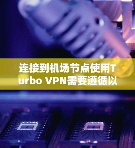 连接到机场节点使用Turbo VPN需要遵循以下步骤和注意事项