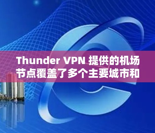 Thunder VPN 提供的机场节点覆盖了多个主要城市和机场，这些节点帮助用户方便地访问中国互联网。以下是Thunder VPN 在机场节点的详细情况