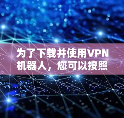为了下载并使用VPN机器人，您可以按照以下步骤进行