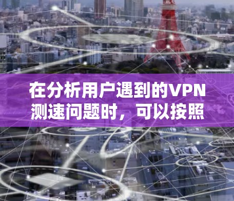 在分析用户遇到的VPN测速问题时，可以按照以下步骤进行