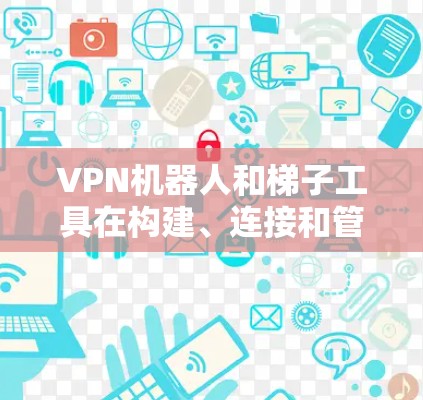 VPN机器人和梯子工具在构建、连接和管理 VPN 网络方面有以下联系