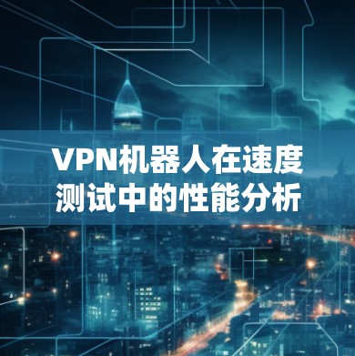 VPN机器人在速度测试中的性能分析是一个复杂且多维度的问题。以下是一些详细的分析和建议