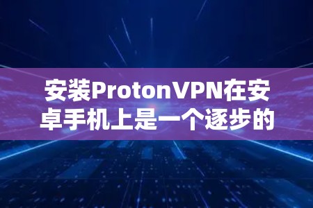 安装ProtonVPN在安卓手机上是一个逐步的过程，以下是一步步的指南