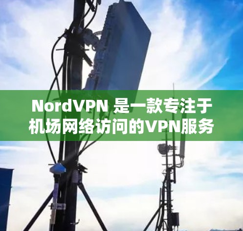 NordVPN 是一款专注于机场网络访问的VPN服务，适合那些希望在机场或机场附近访问网络的人。以下是一个详细的步骤指南，帮助您成功订阅并使用NordVPN