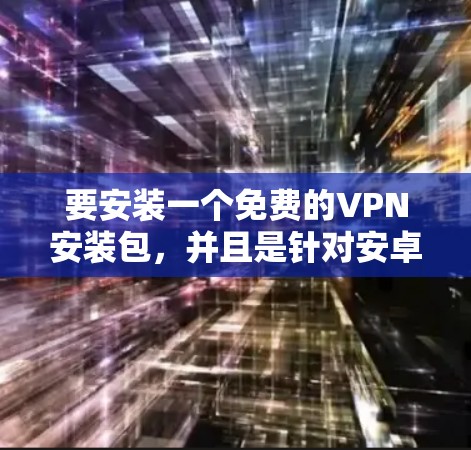要安装一个免费的VPN安装包，并且是针对安卓设备的，你可以按照以下步骤操作
