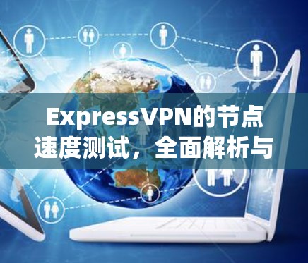 ExpressVPN的节点速度测试，全面解析与优化建议