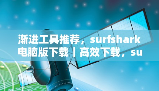 渐进工具推荐，surfshark电脑版下载｜高效下载，surfshark最强！